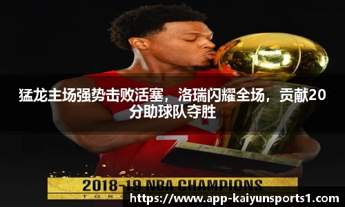 猛龙主场强势击败活塞，洛瑞闪耀全场，贡献20分助球队夺胜