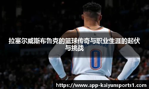 拉塞尔威斯布鲁克的篮球传奇与职业生涯的起伏与挑战